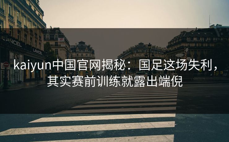 kaiyun中国官网揭秘：国足这场失利，其实赛前训练就露出端倪