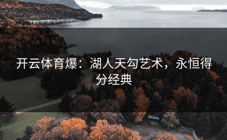 开云体育爆：湖人天勾艺术，永恒得分经典