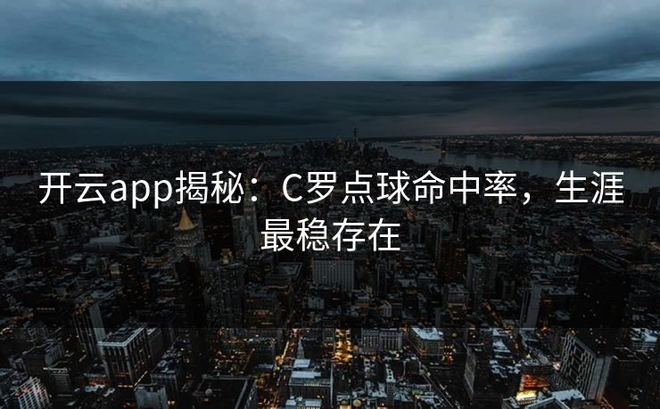 开云app揭秘：C罗点球命中率，生涯最稳存在