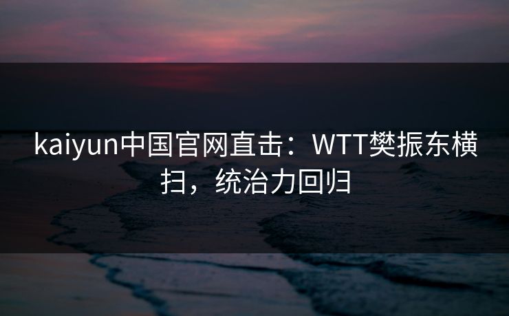 kaiyun中国官网直击：WTT樊振东横扫，统治力回归