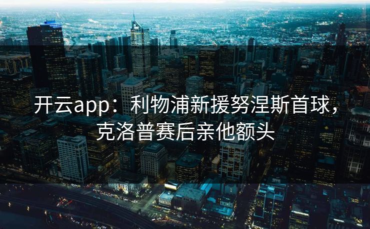开云app：利物浦新援努涅斯首球，克洛普赛后亲他额头