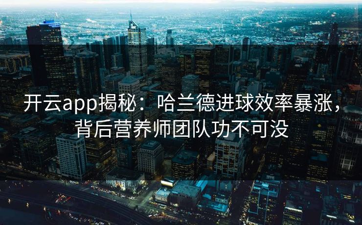 开云app揭秘：哈兰德进球效率暴涨，背后营养师团队功不可没
