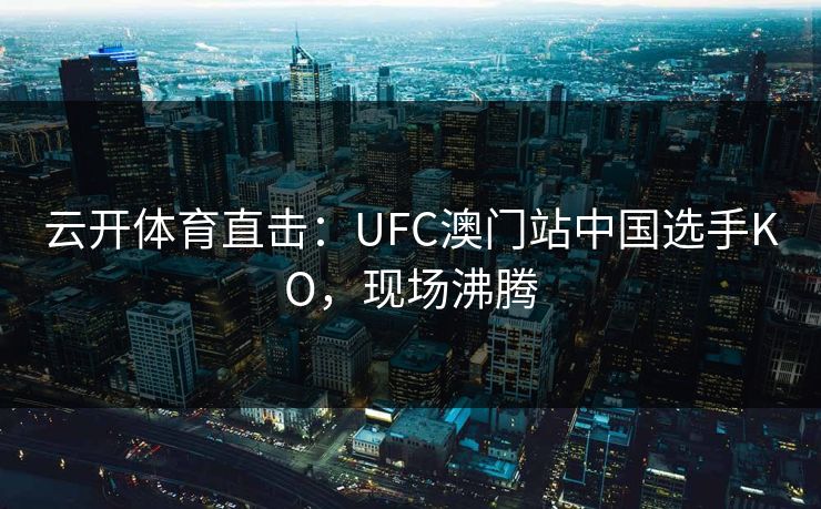 云开体育直击：UFC澳门站中国选手KO，现场沸腾