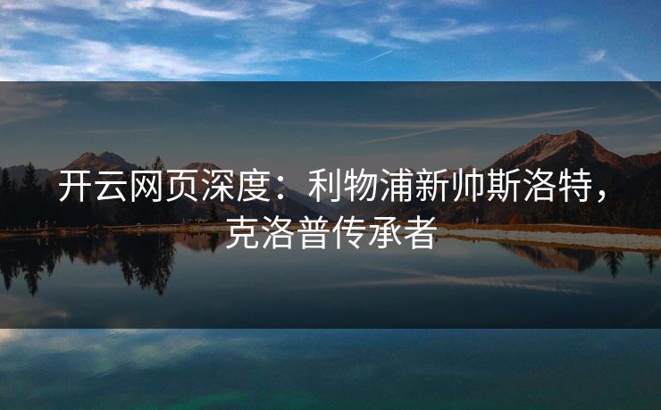 开云网页深度：利物浦新帅斯洛特，克洛普传承者