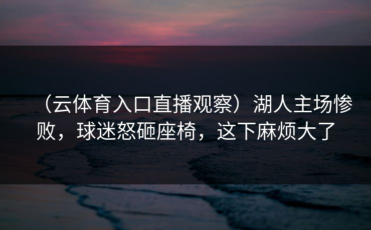 （云体育入口直播观察）湖人主场惨败，球迷怒砸座椅，这下麻烦大了