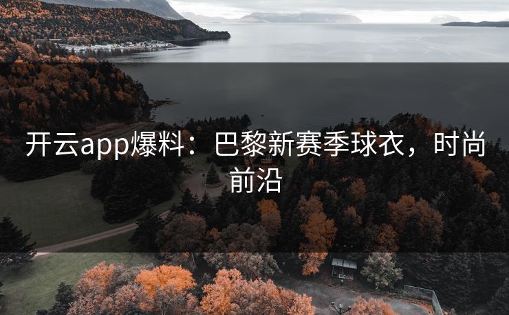 开云app爆料：巴黎新赛季球衣，时尚前沿
