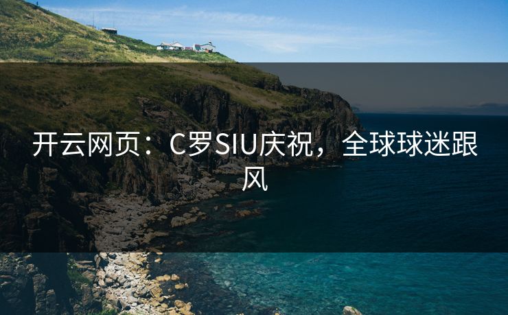 开云网页：C罗SIU庆祝，全球球迷跟风