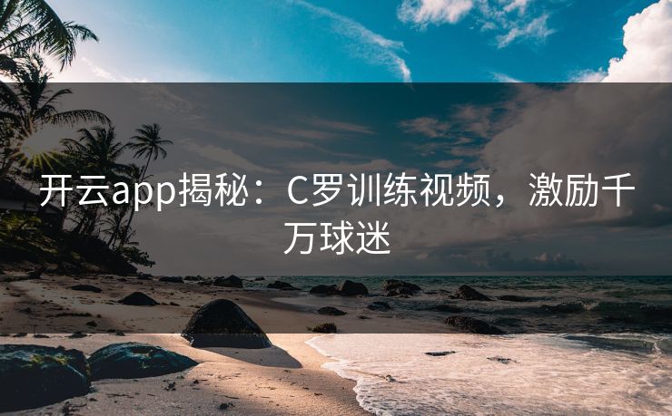 开云app揭秘：C罗训练视频，激励千万球迷