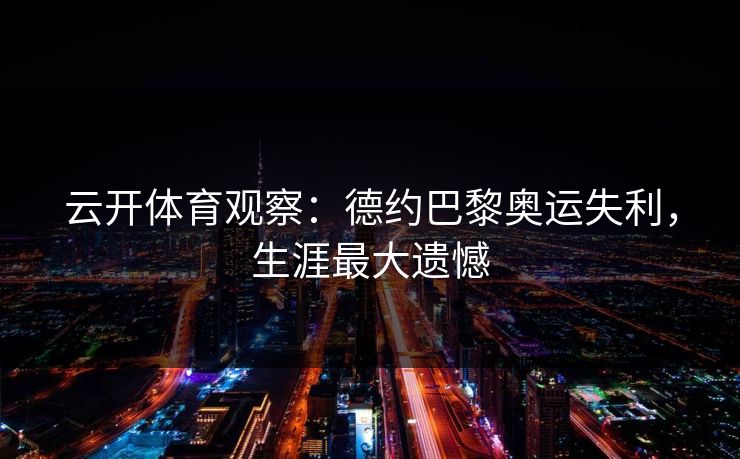 云开体育观察：德约巴黎奥运失利，生涯最大遗憾