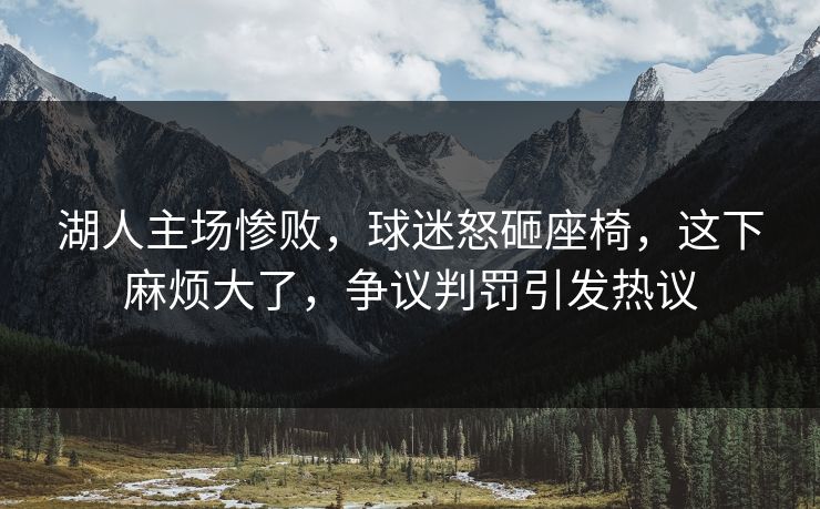 湖人主场惨败，球迷怒砸座椅，这下麻烦大了，争议判罚引发热议