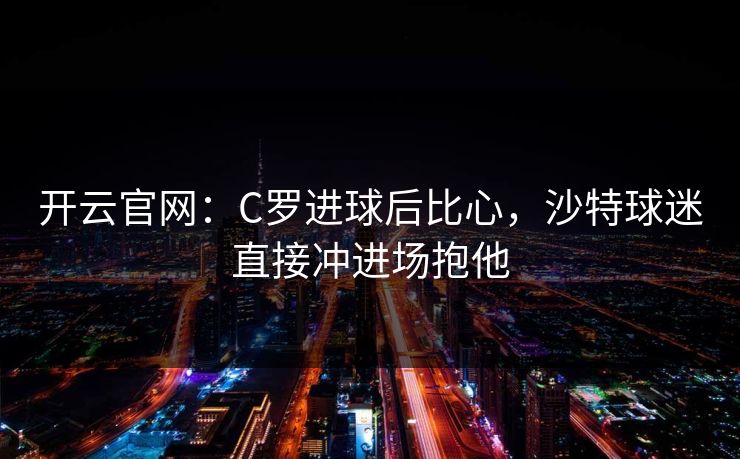 开云官网：C罗进球后比心，沙特球迷直接冲进场抱他  第1张