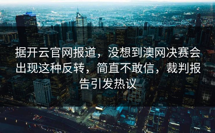 据开云官网报道，没想到澳网决赛会出现这种反转，简直不敢信，裁判报告引发热议