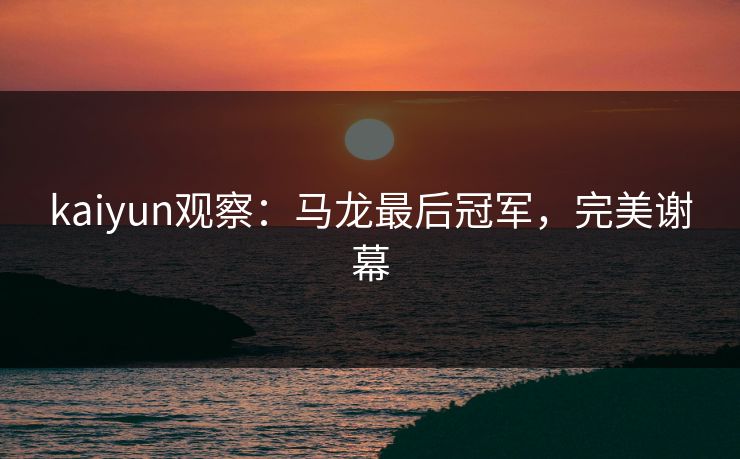 kaiyun观察：马龙最后冠军，完美谢幕