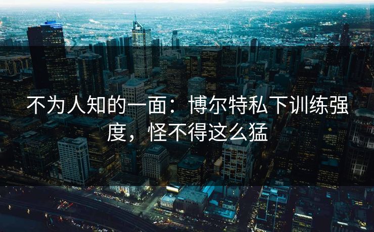 不为人知的一面：博尔特私下训练强度，怪不得这么猛