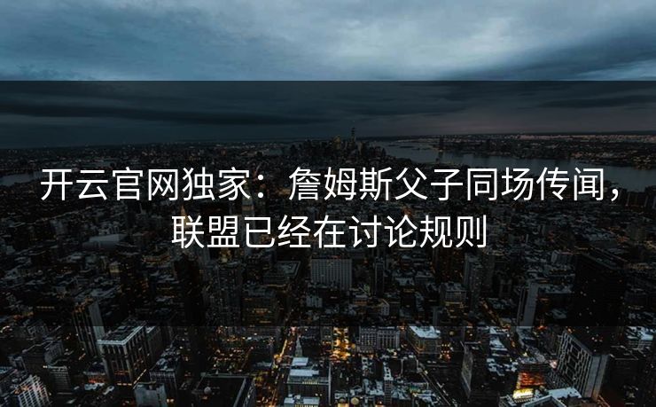 开云官网独家：詹姆斯父子同场传闻，联盟已经在讨论规则