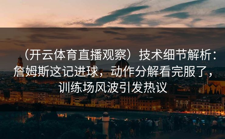 （开云体育直播观察）技术细节解析：詹姆斯这记进球，动作分解看完服了，训练场风波引发热议