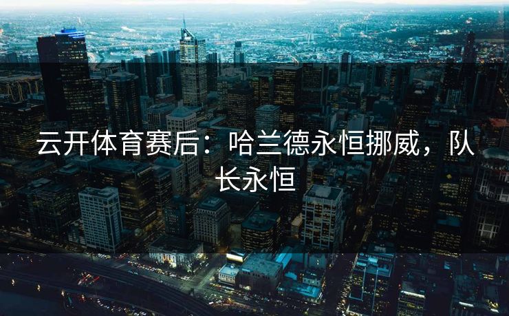 云开体育赛后：哈兰德永恒挪威，队长永恒