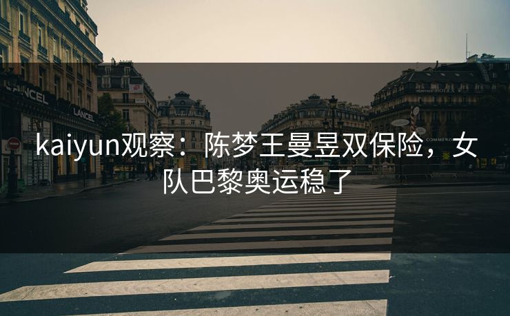 kaiyun观察：陈梦王曼昱双保险，女队巴黎奥运稳了