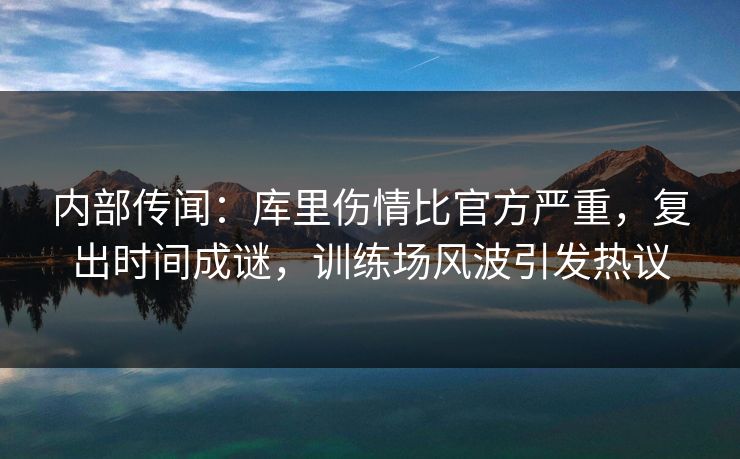 内部传闻：库里伤情比官方严重，复出时间成谜，训练场风波引发热议