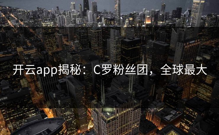 开云app揭秘：C罗粉丝团，全球最大