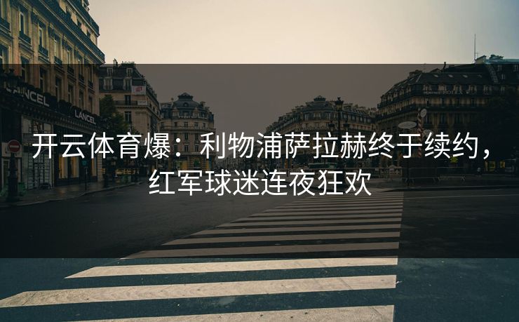 开云体育爆：利物浦萨拉赫终于续约，红军球迷连夜狂欢