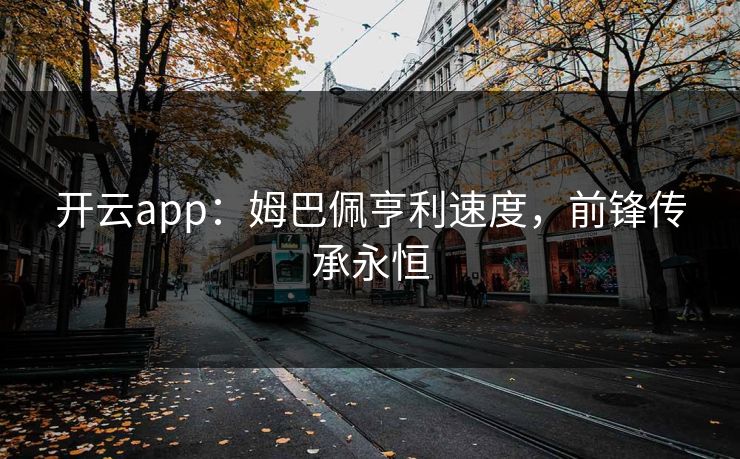 开云app：姆巴佩亨利速度，前锋传承永恒