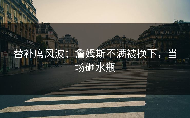 替补席风波：詹姆斯不满被换下，当场砸水瓶