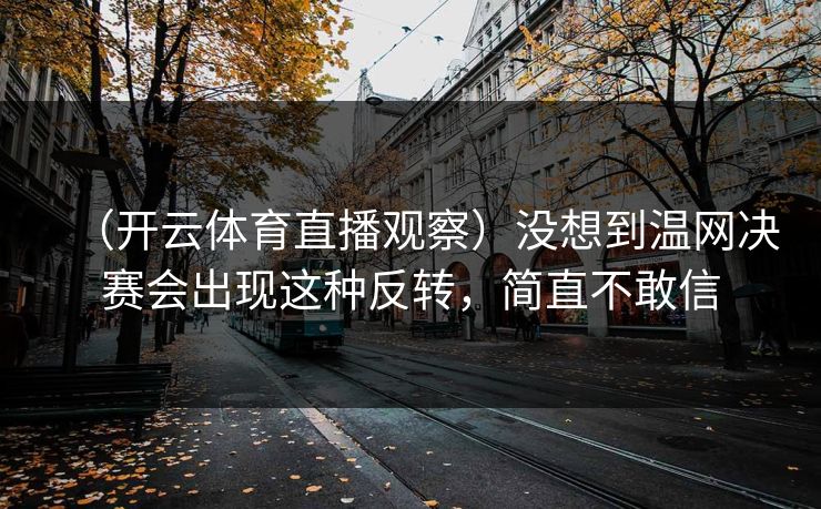 （开云体育直播观察）没想到温网决赛会出现这种反转，简直不敢信