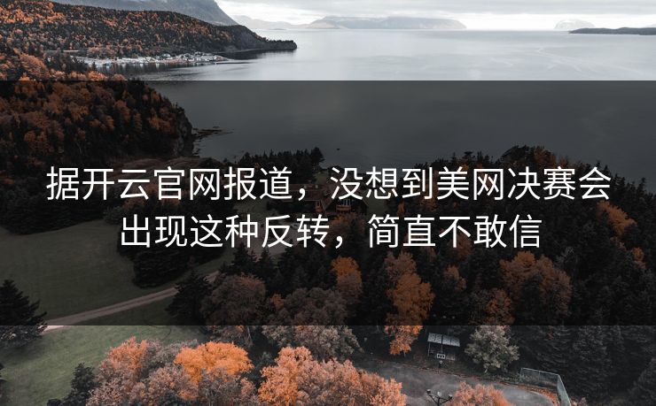 据开云官网报道，没想到美网决赛会出现这种反转，简直不敢信