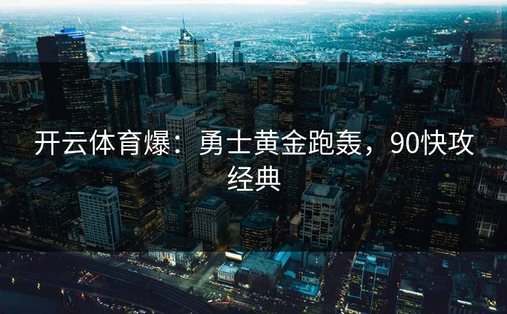 开云体育爆：勇士黄金跑轰，90快攻经典