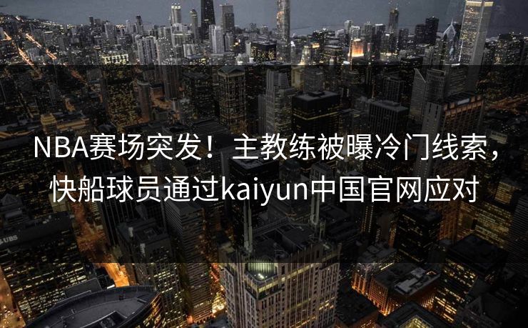 NBA赛场突发！主教练被曝冷门线索，快船球员通过kaiyun中国官网应对