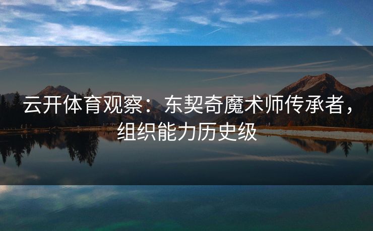 云开体育观察：东契奇魔术师传承者，组织能力历史级