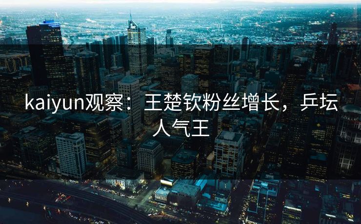 kaiyun观察：王楚钦粉丝增长，乒坛人气王