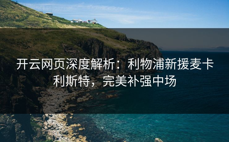 开云网页深度解析：利物浦新援麦卡利斯特，完美补强中场