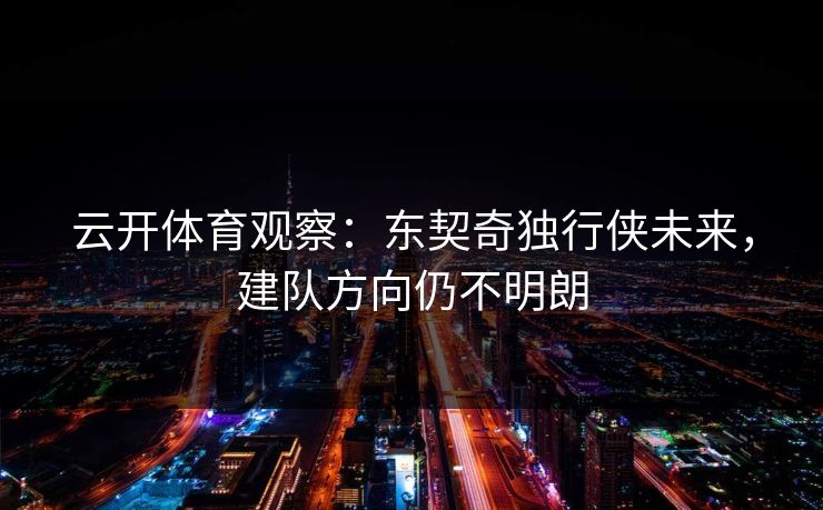 云开体育观察:东契奇独行侠未来,建队方向仍不明朗 第1张 云开体育观察:东契奇独行侠未来,建队方向仍不明朗 第1张