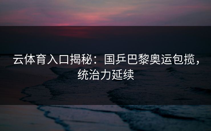 云体育入口揭秘:国乒巴黎奥运包揽,统治力延续 第1张 云体育入口揭秘:国乒巴黎奥运包揽,统治力延续 第1张