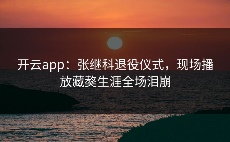 开云app:张继科退役仪式,现场播放藏獒生涯全场泪崩