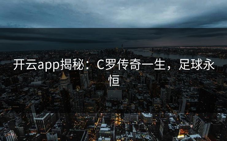 开云app揭秘:C罗传奇一生,足球永恒