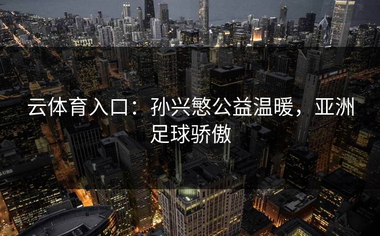 云体育入口：孙兴慜公益温暖，亚洲足球骄傲