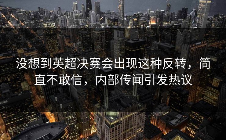没想到英超决赛会出现这种反转,简直不敢信,内部传闻引发热议