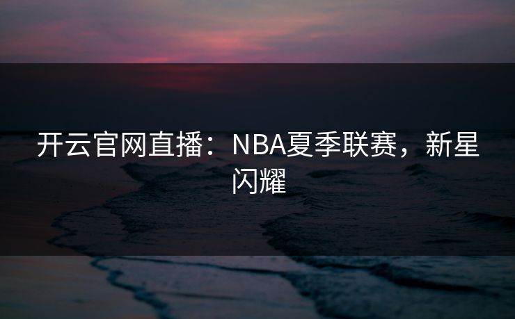 开云官网直播:NBA夏季联赛,新星闪耀