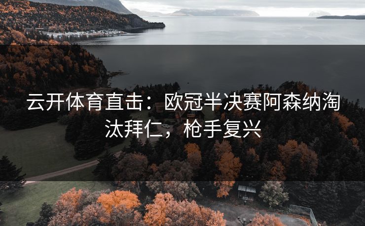 云开体育直击:欧冠半决赛阿森纳淘汰拜仁,枪手复兴