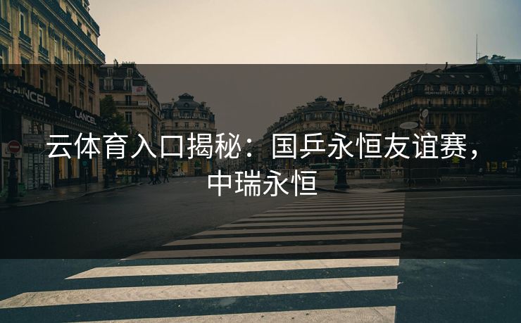 云体育入口揭秘:国乒永恒友谊赛,中瑞永恒