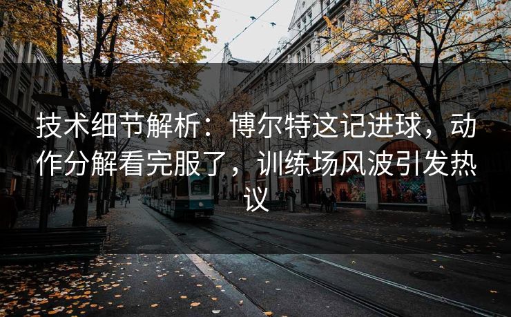 技术细节解析:博尔特这记进球,动作分解看完服了,训练场风波引发热议