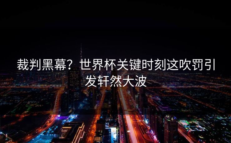 裁判黑幕？世界杯关键时刻这吹罚引发轩然大波