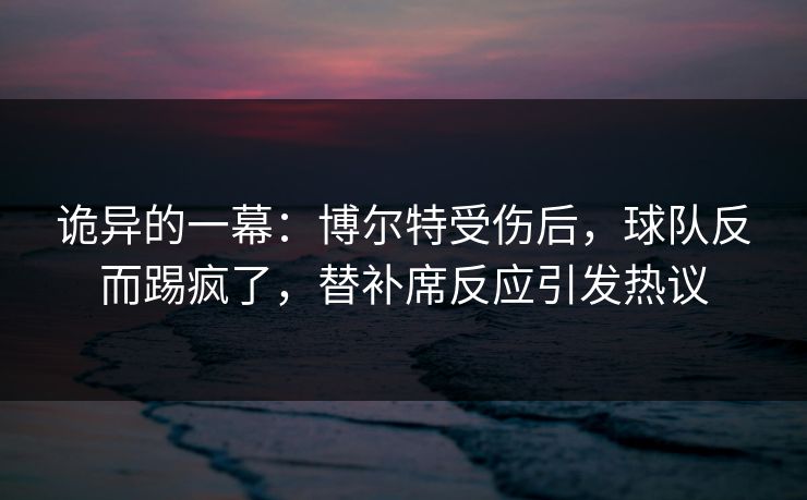 诡异的一幕：博尔特受伤后，球队反而踢疯了，替补席反应引发热议