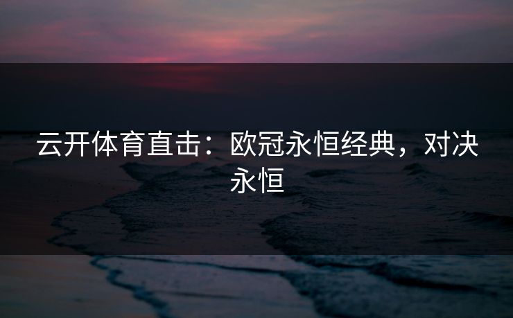 云开体育直击：欧冠永恒经典，对决永恒